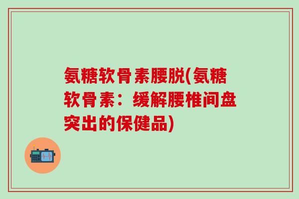氨糖软骨素腰脱(氨糖软骨素：缓解腰椎间盘突出的保健品)-第1张图片-氨糖科普网