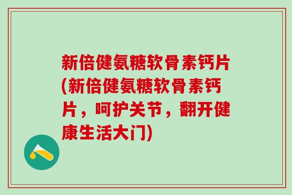 新倍健氨糖软骨素钙片(新倍健氨糖软骨素钙片，呵护关节，翻开健康生活大门)-第1张图片-氨糖科普网