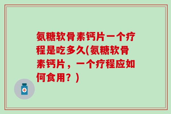 氨糖软骨素钙片一个疗程是吃多久(氨糖软骨素钙片,一个疗程应如何食用?)-第1张图片-氨糖科普网 氨糖软骨素钙片一个疗程是吃多久(氨糖软骨素钙片,一个疗程应如何食用?)-第1张图片-氨糖科普网