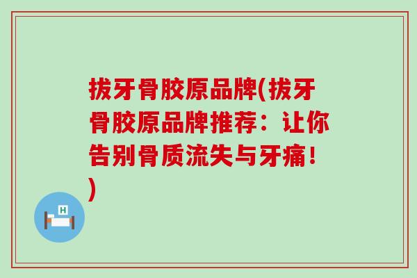 拔牙骨胶原品牌(拔牙骨胶原品牌推荐:让你告别骨质流失与牙痛!)-第1张图片-氨糖科普网 拔牙骨胶原品牌(拔牙骨胶原品牌推荐:让你告别骨质流失与牙痛!)-第1张图片-氨糖科普网