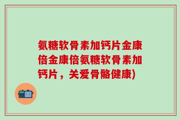 氨糖软骨素加钙片金康倍金康倍氨糖软骨素加钙片,关爱骨骼健康)-第1张图片-氨糖科普网 氨糖软骨素加钙片金康倍金康倍氨糖软骨素加钙片,关爱骨骼健康)-第1张图片-氨糖科普网