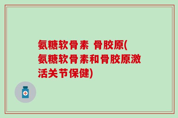 氨糖软骨素 骨胶原(氨糖软骨素和骨胶原激活关节保健)-第1张图片-氨糖科普网 氨糖软骨素 骨胶原(氨糖软骨素和骨胶原激活关节保健)-第1张图片-氨糖科普网