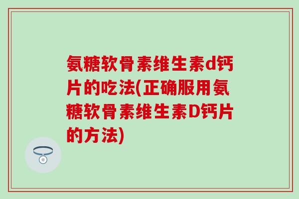 氨糖软骨素维生素d钙片的吃法(正确服用氨糖软骨素维生素D钙片的方法)-第1张图片-氨糖科普网 氨糖软骨素维生素d钙片的吃法(正确服用氨糖软骨素维生素D钙片的方法)-第1张图片-氨糖科普网
