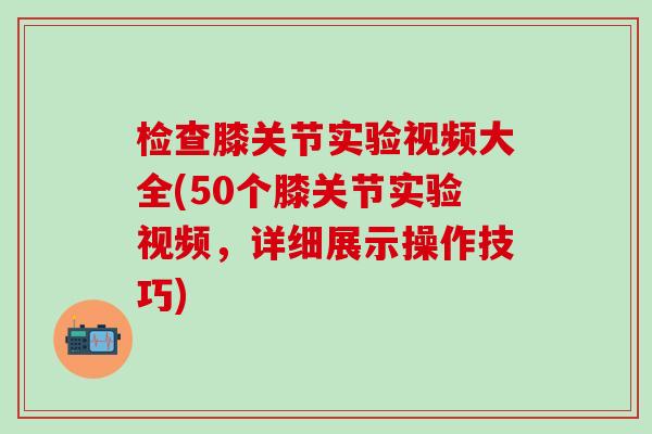 检查膝关节实验视频大全(50个膝关节实验视频,详细展示操作技巧)-第1张图片-氨糖科普网 检查膝关节实验视频大全(50个膝关节实验视频,详细展示操作技巧)-第1张图片-氨糖科普网