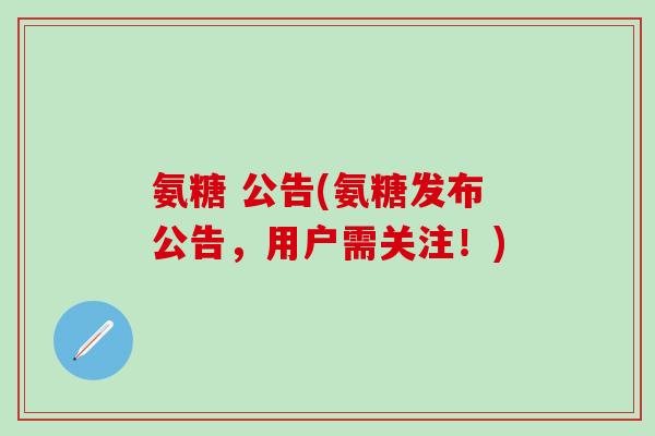 氨糖 公告(氨糖发布公告,用户需关注!)-第1张图片-氨糖科普网 氨糖 公告(氨糖发布公告,用户需关注!)-第1张图片-氨糖科普网