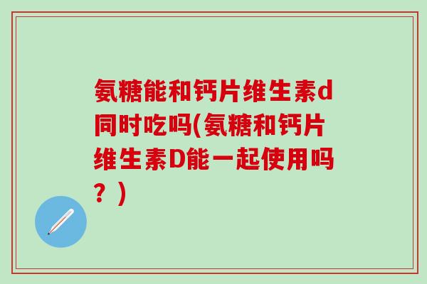 氨糖能和钙片维生素d同时吃吗(氨糖和钙片维生素D能一起使用吗?)-第1张图片-氨糖科普网 氨糖能和钙片维生素d同时吃吗(氨糖和钙片维生素D能一起使用吗?)-第1张图片-氨糖科普网