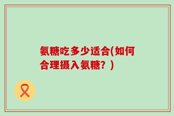氨糖吃多少适合(如何合理摄入氨糖?)-第1张图片-氨糖科普网 氨糖吃多少适合(如何合理摄入氨糖?)-第1张图片-氨糖科普网