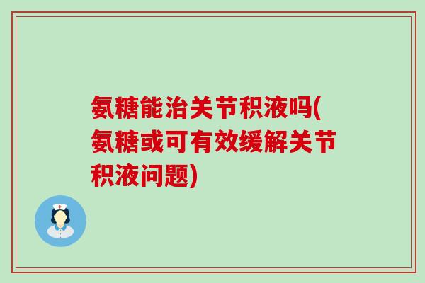 氨糖能治关节积液吗(氨糖或可有效缓解关节积液问题)-第1张图片-氨糖科普网