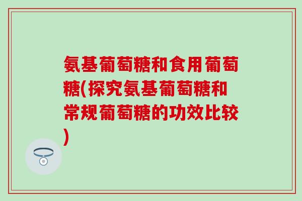 氨基葡萄糖和食用葡萄糖(探究氨基葡萄糖和常规葡萄糖的功效比较)-第1张图片-氨糖科普网 氨基葡萄糖和食用葡萄糖(探究氨基葡萄糖和常规葡萄糖的功效比较)-第1张图片-氨糖科普网