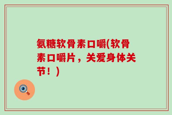 氨糖软骨素口嚼(软骨素口嚼片,关爱身体关节!)-第1张图片-氨糖科普网 氨糖软骨素口嚼(软骨素口嚼片,关爱身体关节!)-第1张图片-氨糖科普网
