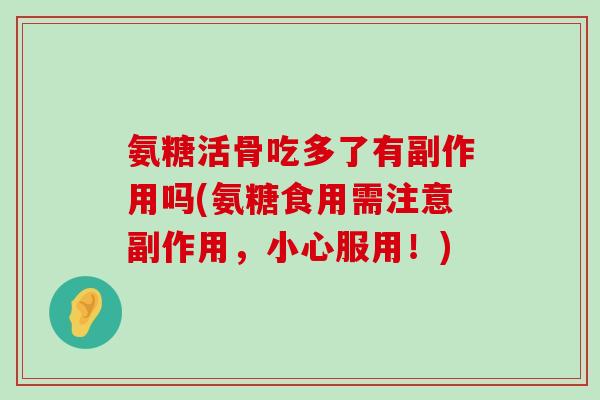 氨糖活骨吃多了有副作用吗(氨糖食用需注意副作用,小心服用!)-第1张图片-氨糖科普网 氨糖活骨吃多了有副作用吗(氨糖食用需注意副作用,小心服用!)-第1张图片-氨糖科普网