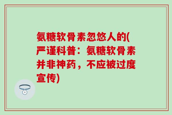 氨糖软骨素忽悠人的(严谨科普:氨糖软骨素并非神药,不应被过度宣传)-第1张图片-氨糖科普网 氨糖软骨素忽悠人的(严谨科普:氨糖软骨素并非神药,不应被过度宣传)-第1张图片-氨糖科普网