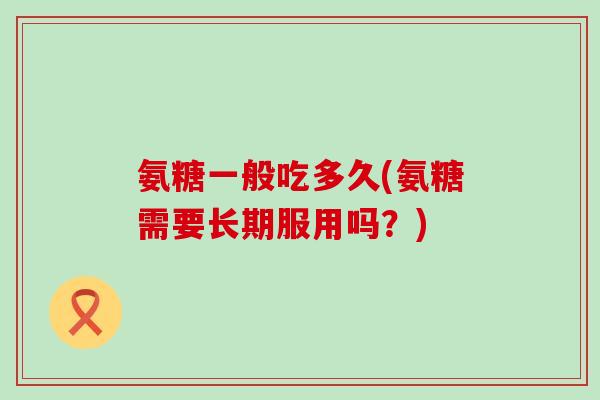 氨糖一般吃多久(氨糖需要长期服用吗?)-第1张图片-氨糖科普网 氨糖一般吃多久(氨糖需要长期服用吗?)-第1张图片-氨糖科普网