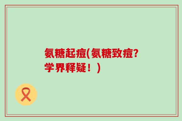 氨糖起痘(氨糖致痘?学界释疑!)-第1张图片-氨糖科普网 氨糖起痘(氨糖致痘?学界释疑!)-第1张图片-氨糖科普网