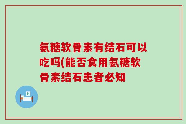 氨糖软骨素有结石可以吃吗(能否食用氨糖软骨素结石患者必知-第1张图片-氨糖科普网 氨糖软骨素有结石可以吃吗(能否食用氨糖软骨素结石患者必知-第1张图片-氨糖科普网