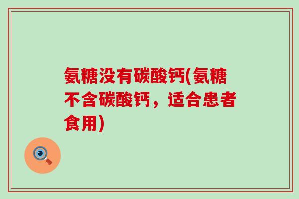 氨糖没有碳酸钙(氨糖不含碳酸钙，适合患者食用)-第1张图片-氨糖科普网