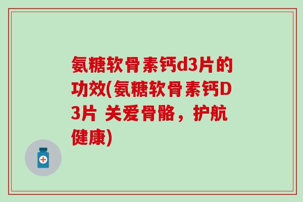 氨糖软骨素钙d3片的功效(氨糖软骨素钙D3片 关爱骨骼，护航健康)-第1张图片-氨糖科普网