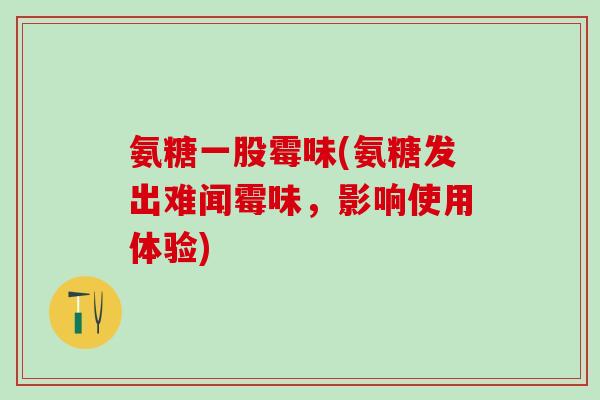 氨糖一股霉味(氨糖发出难闻霉味,影响使用体验)-第1张图片-氨糖科普网 氨糖一股霉味(氨糖发出难闻霉味,影响使用体验)-第1张图片-氨糖科普网