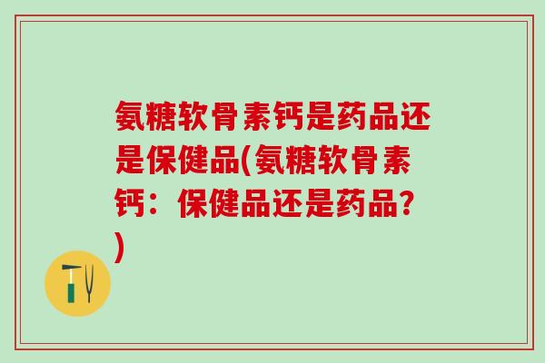 氨糖软骨素钙是药品还是保健品(氨糖软骨素钙:保健品还是药品?)-第1张图片-氨糖科普网 氨糖软骨素钙是药品还是保健品(氨糖软骨素钙:保健品还是药品?)-第1张图片-氨糖科普网