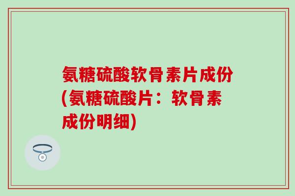氨糖硫酸软骨素片成份(氨糖硫酸片:软骨素成份明细)-第1张图片-氨糖科普网 氨糖硫酸软骨素片成份(氨糖硫酸片:软骨素成份明细)-第1张图片-氨糖科普网