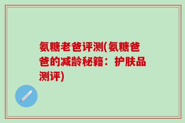 氨糖老爸评测(氨糖爸爸的减龄秘籍：护肤品测评)-第1张图片-氨糖科普网
