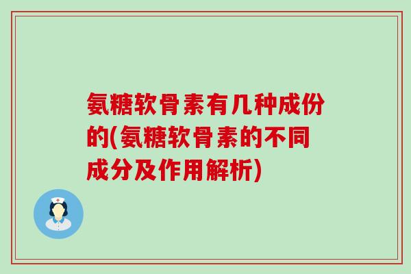 氨糖软骨素有几种成份的(氨糖软骨素的不同成分及作用解析)-第1张图片-氨糖科普网 氨糖软骨素有几种成份的(氨糖软骨素的不同成分及作用解析)-第1张图片-氨糖科普网