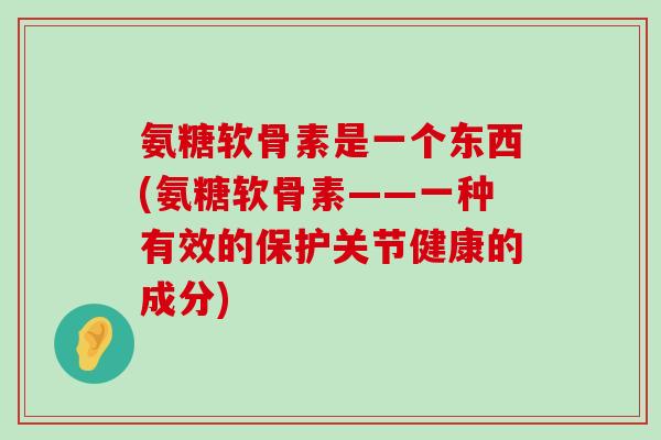 氨糖软骨素是一个东西(氨糖软骨素——一种有效的保护关节健康的成分)-第1张图片-氨糖科普网 氨糖软骨素是一个东西(氨糖软骨素——一种有效的保护关节健康的成分)-第1张图片-氨糖科普网