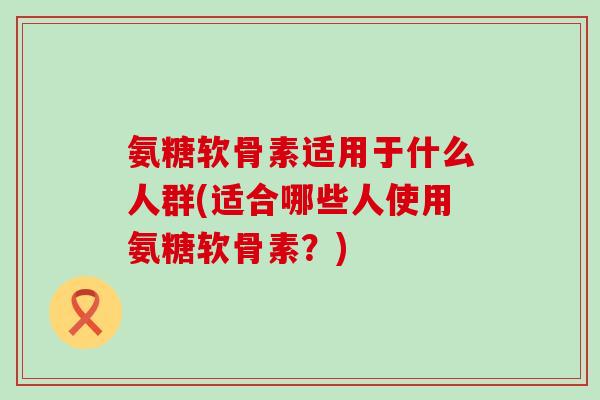 氨糖软骨素适用于什么人群(适合哪些人使用氨糖软骨素?)-第1张图片-氨糖科普网 氨糖软骨素适用于什么人群(适合哪些人使用氨糖软骨素?)-第1张图片-氨糖科普网