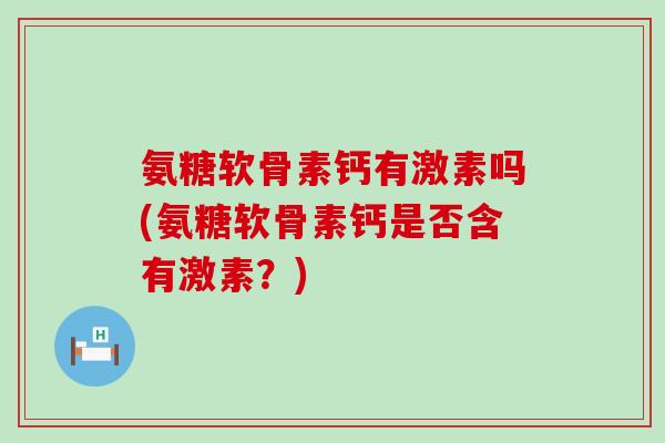 氨糖软骨素钙有激素吗(氨糖软骨素钙是否含有激素?)-第1张图片-氨糖科普网 氨糖软骨素钙有激素吗(氨糖软骨素钙是否含有激素?)-第1张图片-氨糖科普网