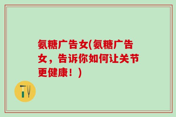 氨糖广告女(氨糖广告女,告诉你如何让关节更健康!)-第1张图片-氨糖科普网 氨糖广告女(氨糖广告女,告诉你如何让关节更健康!)-第1张图片-氨糖科普网