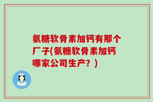 氨糖软骨素加钙有那个厂子(氨糖软骨素加钙哪家公司生产?)-第1张图片-氨糖科普网 氨糖软骨素加钙有那个厂子(氨糖软骨素加钙哪家公司生产?)-第1张图片-氨糖科普网