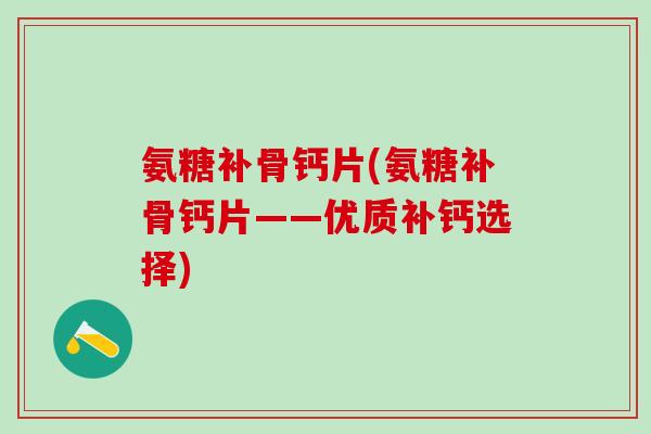 氨糖补骨钙片(氨糖补骨钙片——优质补钙选择)-第1张图片-氨糖科普网 氨糖补骨钙片(氨糖补骨钙片——优质补钙选择)-第1张图片-氨糖科普网