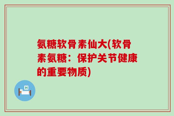 氨糖软骨素仙大(软骨素氨糖:保护关节健康的重要物质)-第1张图片-氨糖科普网 氨糖软骨素仙大(软骨素氨糖:保护关节健康的重要物质)-第1张图片-氨糖科普网