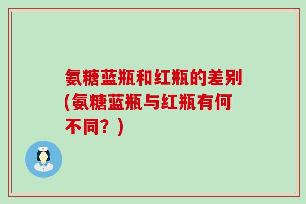 氨糖蓝瓶和红瓶的差别(氨糖蓝瓶与红瓶有何不同?)-第1张图片-氨糖科普网 氨糖蓝瓶和红瓶的差别(氨糖蓝瓶与红瓶有何不同?)-第1张图片-氨糖科普网