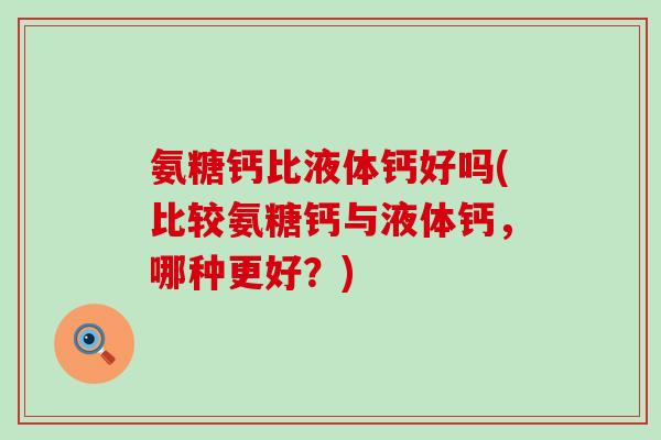 氨糖钙比液体钙好吗(比较氨糖钙与液体钙，哪种更好？)-第1张图片-氨糖科普网
