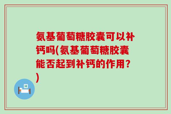 氨基葡萄糖胶囊可以补钙吗(氨基葡萄糖胶囊能否起到补钙的作用？)-第1张图片-氨糖科普网