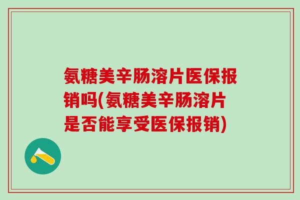 氨糖美辛肠溶片医保报销吗(氨糖美辛肠溶片是否能享受医保报销)-第1张图片-氨糖科普网 氨糖美辛肠溶片医保报销吗(氨糖美辛肠溶片是否能享受医保报销)-第1张图片-氨糖科普网