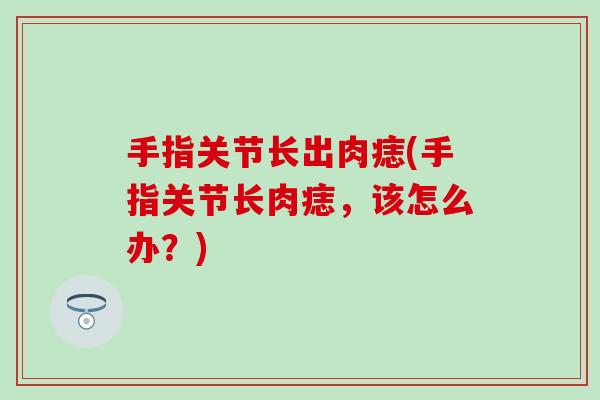 手指关节长出肉痣(手指关节长肉痣,该怎么办?)-第1张图片-氨糖科普网 手指关节长出肉痣(手指关节长肉痣,该怎么办?)-第1张图片-氨糖科普网
