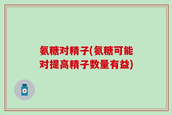 氨糖对精子(氨糖可能对提高精子数量有益)-第1张图片-氨糖科普网 氨糖对精子(氨糖可能对提高精子数量有益)-第1张图片-氨糖科普网
