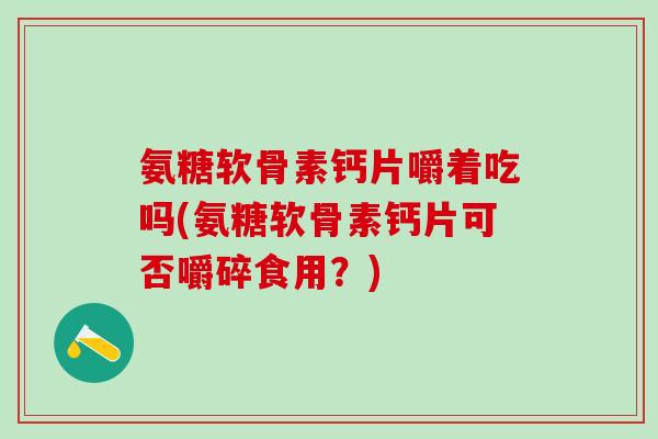 氨糖软骨素钙片嚼着吃吗(氨糖软骨素钙片可否嚼碎食用?)-第1张图片-氨糖科普网 氨糖软骨素钙片嚼着吃吗(氨糖软骨素钙片可否嚼碎食用?)-第1张图片-氨糖科普网