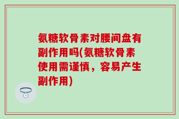 氨糖软骨素对腰间盘有副作用吗(氨糖软骨素使用需谨慎,容易产生副作用)-第1张图片-氨糖科普网 氨糖软骨素对腰间盘有副作用吗(氨糖软骨素使用需谨慎,容易产生副作用)-第1张图片-氨糖科普网