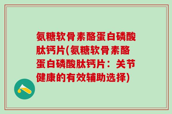 氨糖软骨素酪蛋白磷酸肽钙片(氨糖软骨素酪蛋白磷酸肽钙片:关节健康的有效辅助选择)-第1张图片-氨糖科普网 氨糖软骨素酪蛋白磷酸肽钙片(氨糖软骨素酪蛋白磷酸肽钙片:关节健康的有效辅助选择)-第1张图片-氨糖科普网