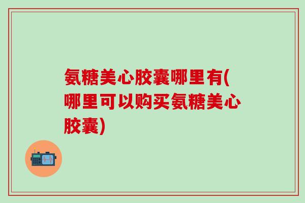 氨糖美心胶囊哪里有(哪里可以购买氨糖美心胶囊)-第1张图片-氨糖科普网 氨糖美心胶囊哪里有(哪里可以购买氨糖美心胶囊)-第1张图片-氨糖科普网