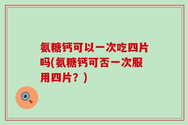 氨糖钙可以一次吃四片吗(氨糖钙可否一次服用四片？)-第1张图片-氨糖科普网