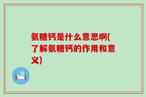 氨糖钙是什么意思啊(了解氨糖钙的作用和意义)-第1张图片-氨糖科普网 氨糖钙是什么意思啊(了解氨糖钙的作用和意义)-第1张图片-氨糖科普网