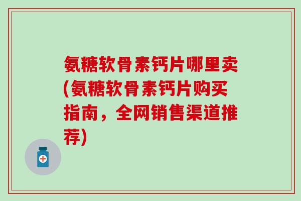 氨糖软骨素钙片哪里卖(氨糖软骨素钙片购买指南,全网销售渠道推荐)-第1张图片-氨糖科普网 氨糖软骨素钙片哪里卖(氨糖软骨素钙片购买指南,全网销售渠道推荐)-第1张图片-氨糖科普网