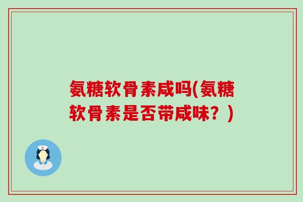 氨糖软骨素咸吗(氨糖软骨素是否带咸味?)-第1张图片-氨糖科普网 氨糖软骨素咸吗(氨糖软骨素是否带咸味?)-第1张图片-氨糖科普网