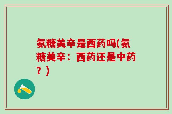 氨糖美辛是西药吗(氨糖美辛:西药还是中药?)-第1张图片-氨糖科普网 氨糖美辛是西药吗(氨糖美辛:西药还是中药?)-第1张图片-氨糖科普网