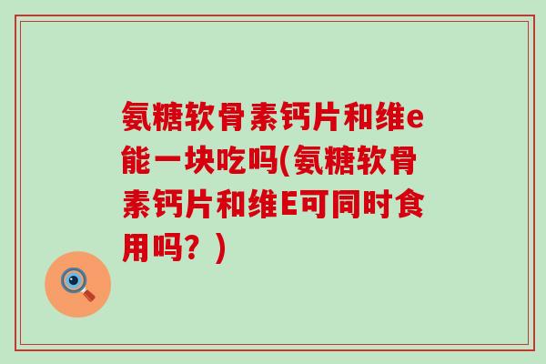 氨糖软骨素钙片和维e能一块吃吗(氨糖软骨素钙片和维E可同时食用吗?)-第1张图片-氨糖科普网 氨糖软骨素钙片和维e能一块吃吗(氨糖软骨素钙片和维E可同时食用吗?)-第1张图片-氨糖科普网