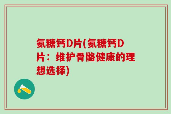 氨糖钙D片(氨糖钙D片:维护骨骼健康的理想选择)-第1张图片-氨糖科普网 氨糖钙D片(氨糖钙D片:维护骨骼健康的理想选择)-第1张图片-氨糖科普网